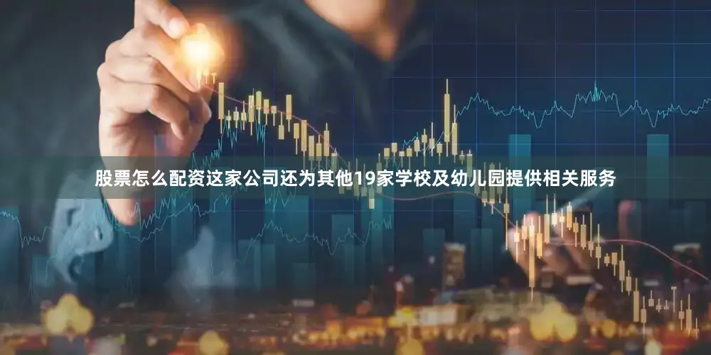 股票怎么配资这家公司还为其他19家学校及幼儿园提供相关服务