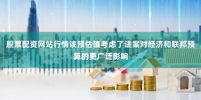 股票配资网站行情　　该预估值考虑了法案对经济和联邦预算的更广泛影响