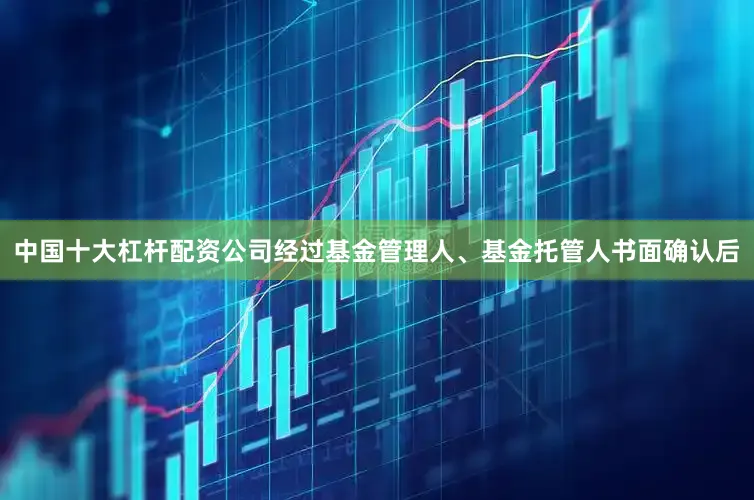 中国十大杠杆配资公司经过基金管理人、基金托管人书面确认后