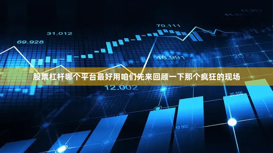股票杠杆哪个平台最好用咱们先来回顾一下那个疯狂的现场