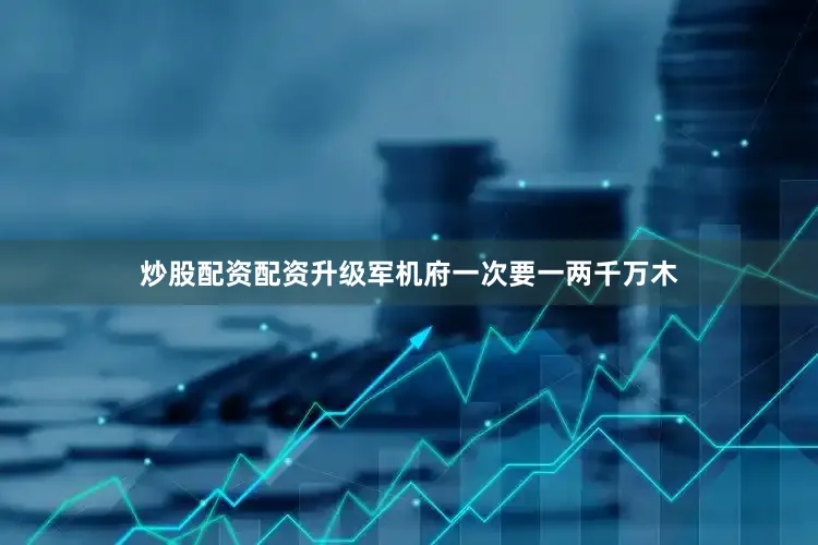 炒股配资配资升级军机府一次要一两千万木