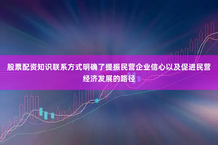 股票配资知识联系方式明确了提振民营企业信心以及促进民营经济发展的路径
