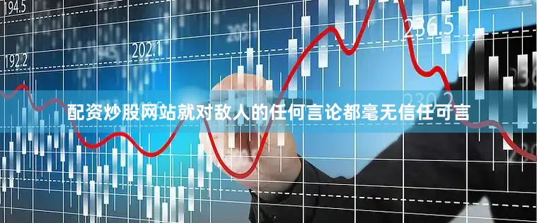 配资炒股网站就对敌人的任何言论都毫无信任可言