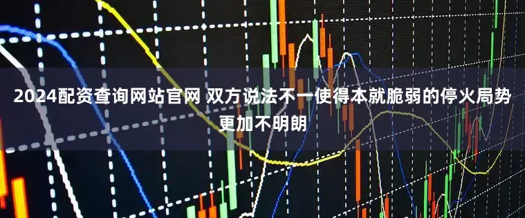 2024配资查询网站官网 双方说法不一使得本就脆弱的停火局势更加不明朗