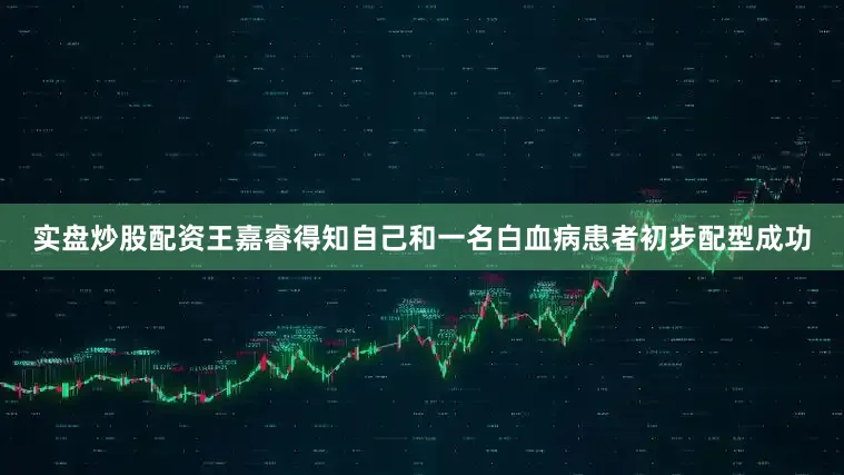 实盘炒股配资王嘉睿得知自己和一名白血病患者初步配型成功
