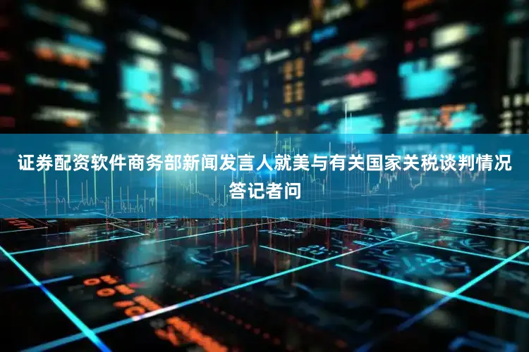 证券配资软件商务部新闻发言人就美与有关国家关税谈判情况答记者问
