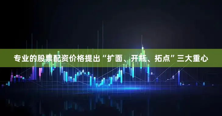专业的股票配资价格提出“扩面、开瓶、拓点”三大重心
