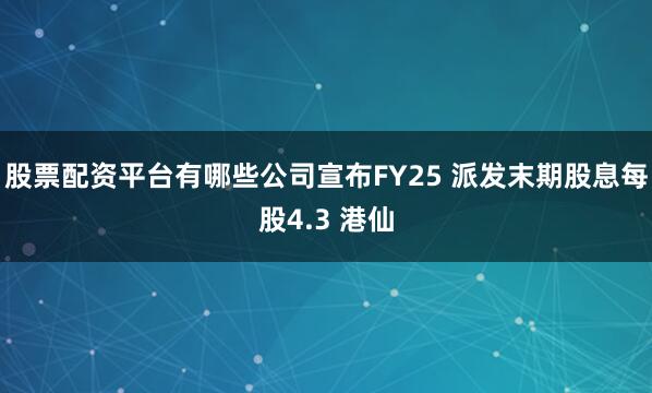 股票配资平台有哪些公司宣布FY25 派发末期股息每股4.3 港仙