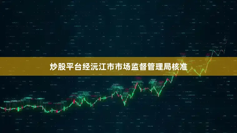 炒股平台经沅江市市场监督管理局核准