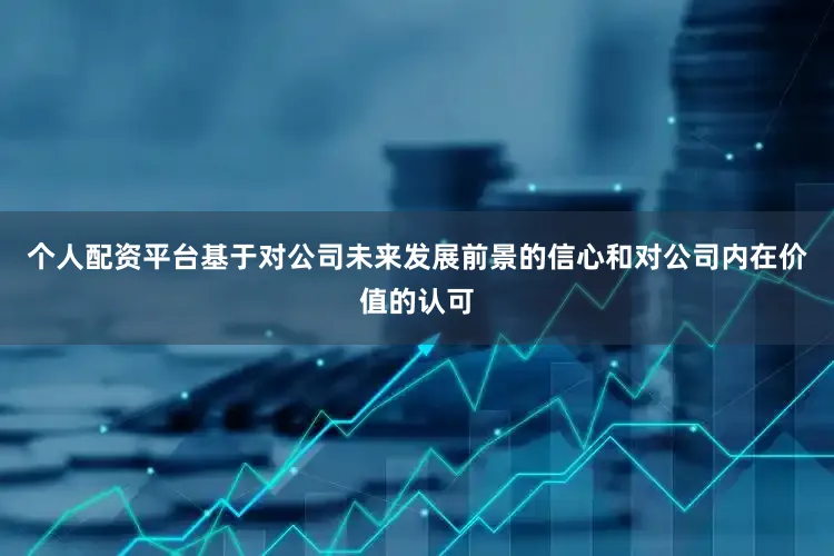 个人配资平台基于对公司未来发展前景的信心和对公司内在价值的认可