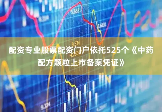配资专业股票配资门户依托525个《中药配方颗粒上市备案凭证》