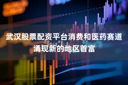 武汉股票配资平台消费和医药赛道涌现新的地区首富