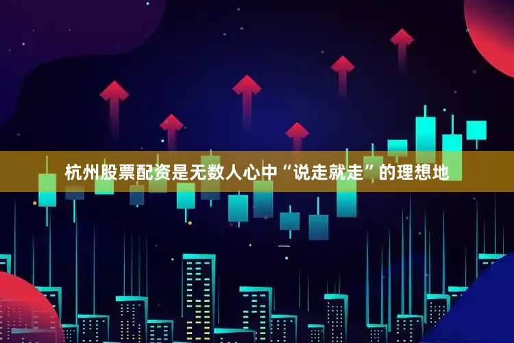 杭州股票配资是无数人心中“说走就走”的理想地