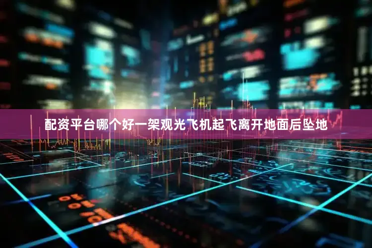 配资平台哪个好一架观光飞机起飞离开地面后坠地