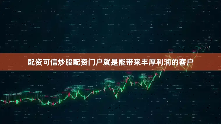 配资可信炒股配资门户就是能带来丰厚利润的客户