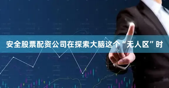安全股票配资公司在探索大脑这个“无人区”时