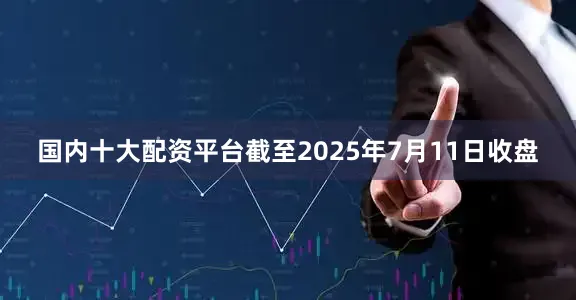 国内十大配资平台截至2025年7月11日收盘