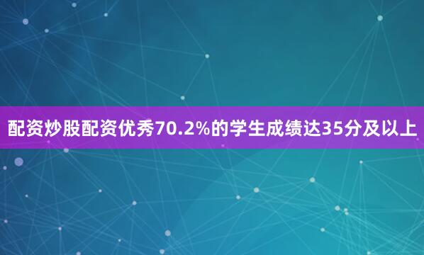 配资炒股配资优秀70.2%的学生成绩达35分及以上