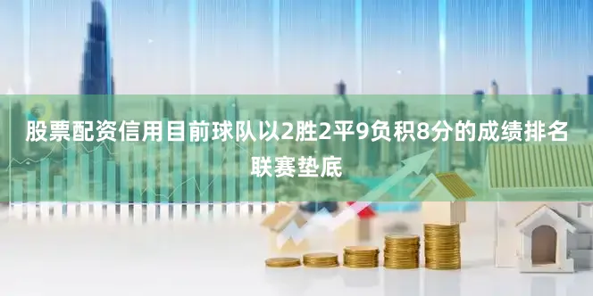股票配资信用目前球队以2胜2平9负积8分的成绩排名联赛垫底