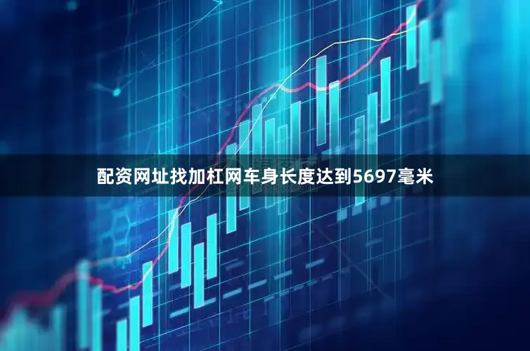 配资网址找加杠网车身长度达到5697毫米