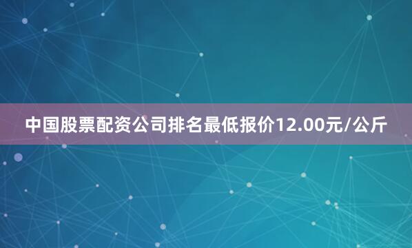 中国股票配资公司排名最低报价12.00元/公斤