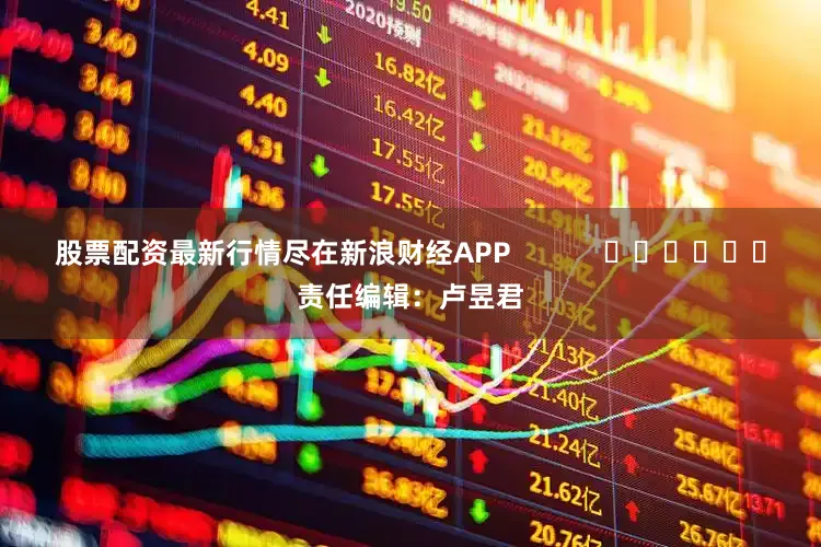 股票配资最新行情尽在新浪财经APP            						责任编辑：卢昱君