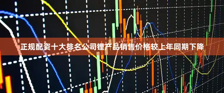正规配资十大排名公司锂产品销售价格较上年同期下降