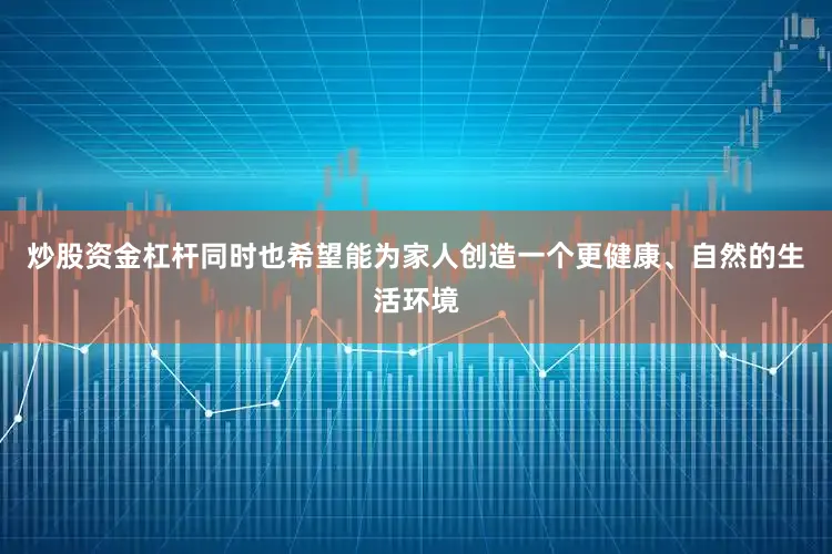 炒股资金杠杆同时也希望能为家人创造一个更健康、自然的生活环境