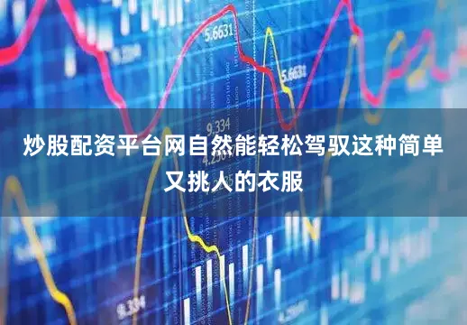 炒股配资平台网自然能轻松驾驭这种简单又挑人的衣服