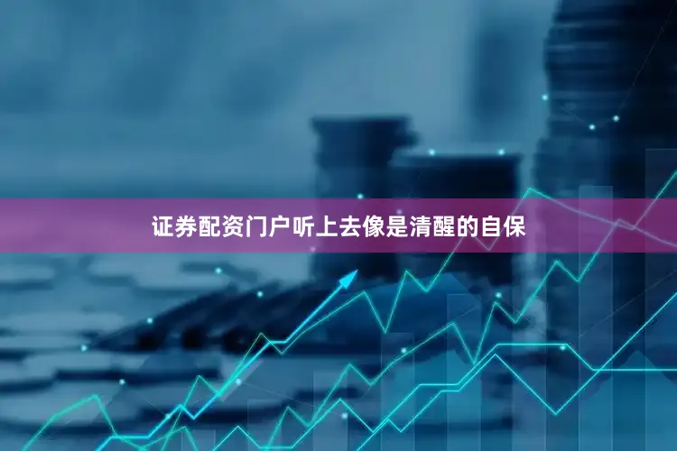 证券配资门户听上去像是清醒的自保