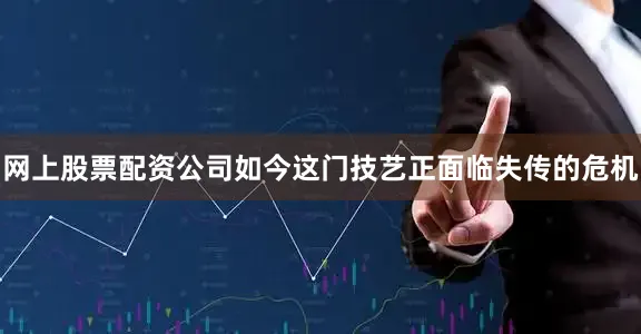 网上股票配资公司如今这门技艺正面临失传的危机