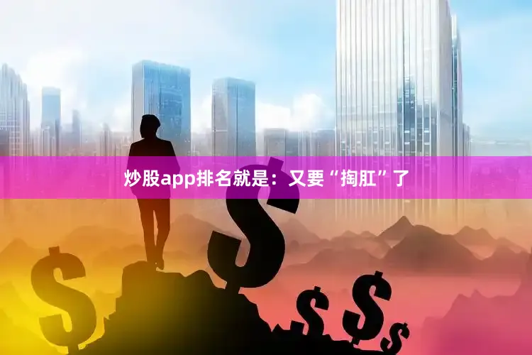 炒股app排名就是：又要“掏肛”了