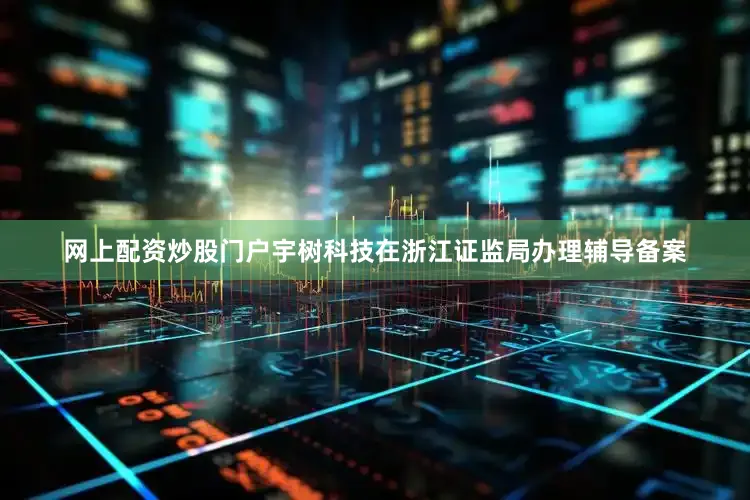 网上配资炒股门户宇树科技在浙江证监局办理辅导备案