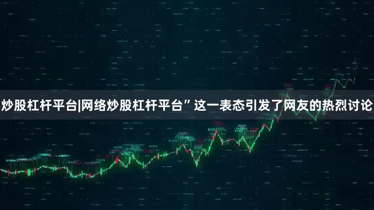炒股杠杆平台|网络炒股杠杆平台”这一表态引发了网友的热烈讨论