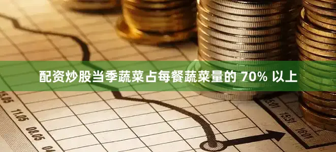 配资炒股当季蔬菜占每餐蔬菜量的 70% 以上
