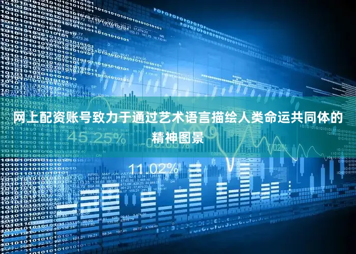 网上配资账号致力于通过艺术语言描绘人类命运共同体的精神图景