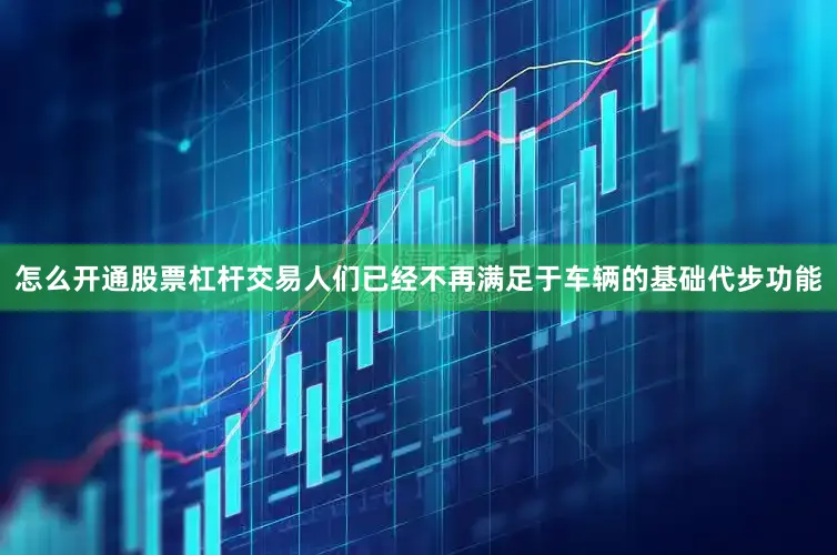 怎么开通股票杠杆交易人们已经不再满足于车辆的基础代步功能