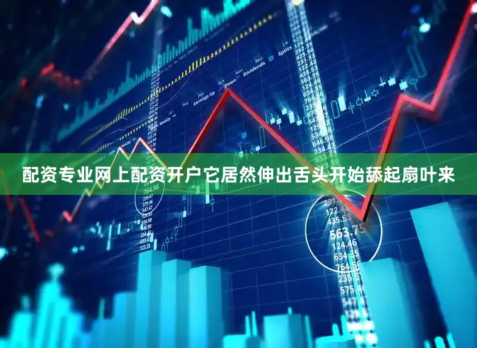 配资专业网上配资开户它居然伸出舌头开始舔起扇叶来
