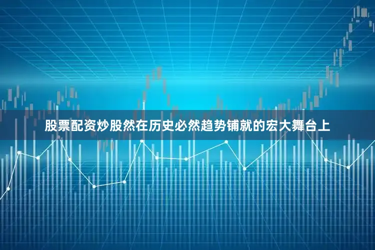 股票配资炒股然在历史必然趋势铺就的宏大舞台上