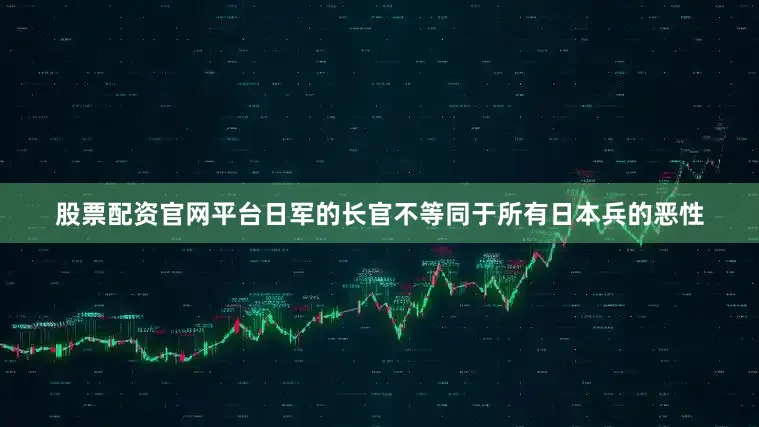 股票配资官网平台日军的长官不等同于所有日本兵的恶性