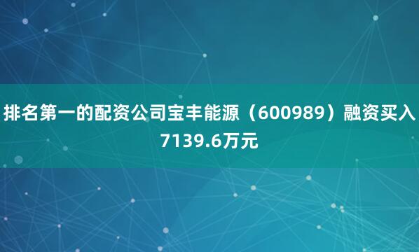 排名第一的配资公司宝丰能源（600989）融资买入7139.6万元