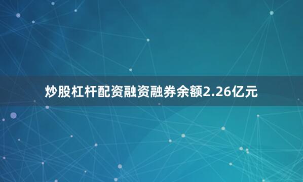 炒股杠杆配资融资融券余额2.26亿元