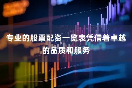 专业的股票配资一览表凭借着卓越的品质和服务