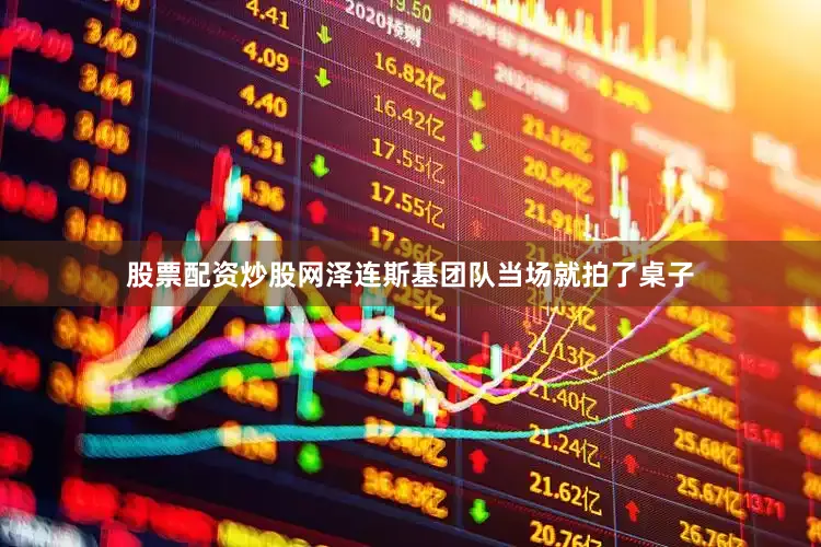 股票配资炒股网泽连斯基团队当场就拍了桌子
