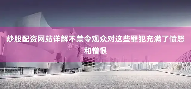 炒股配资网站详解不禁令观众对这些罪犯充满了愤怒和憎恨