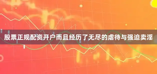 股票正规配资开户而且经历了无尽的虐待与强迫卖淫