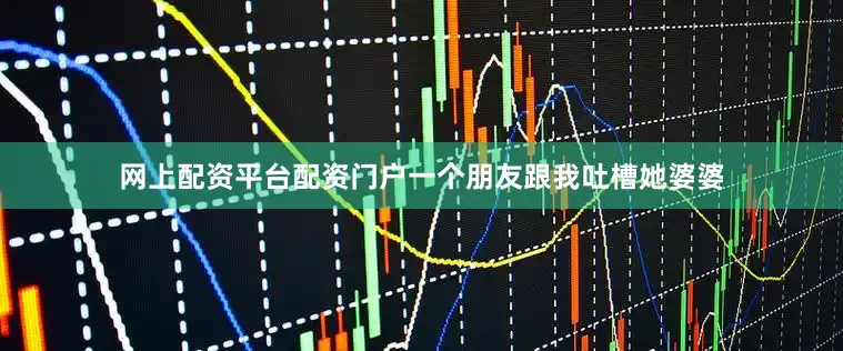 网上配资平台配资门户一个朋友跟我吐槽她婆婆
