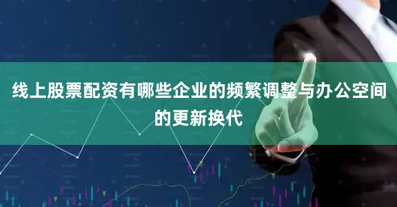 线上股票配资有哪些企业的频繁调整与办公空间的更新换代