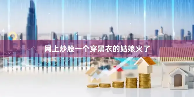 网上炒股一个穿黑衣的姑娘火了