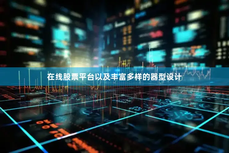 在线股票平台以及丰富多样的器型设计